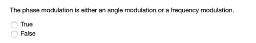 The phase modulation is either an angle modulation or a frequency modulation.
True
False
