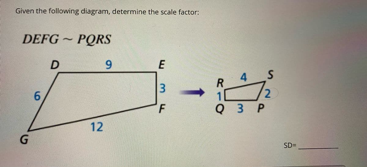 Given the following diagram, determine the scale factor:
DEFG~ PQRS
9.
4
6.
2
F
Q 3 P
12
G
SDD
R
E.
3.
