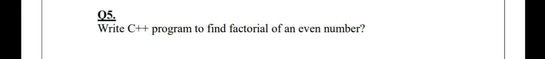 Q5.
Write C++ program to find factorial of an even number?
