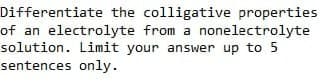 Differentiate the colligative properties
of an electrolyte from a nonelectrolyte
solution. Limit your answer up to 5
sentences only.
