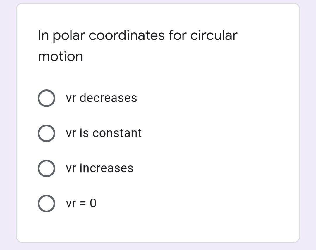 In polar coordinates for circular
motion
vr decreases
vr is constant
vr increases
vr = 0
%3D
