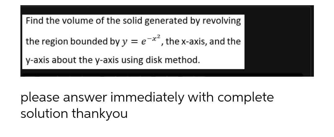 Find the volume of the solid generated by revolving
the region bounded by y = e-x², the x-axis, and the
y-axis about the y-axis using disk method.
please answer immediately with complete
solution thankyou