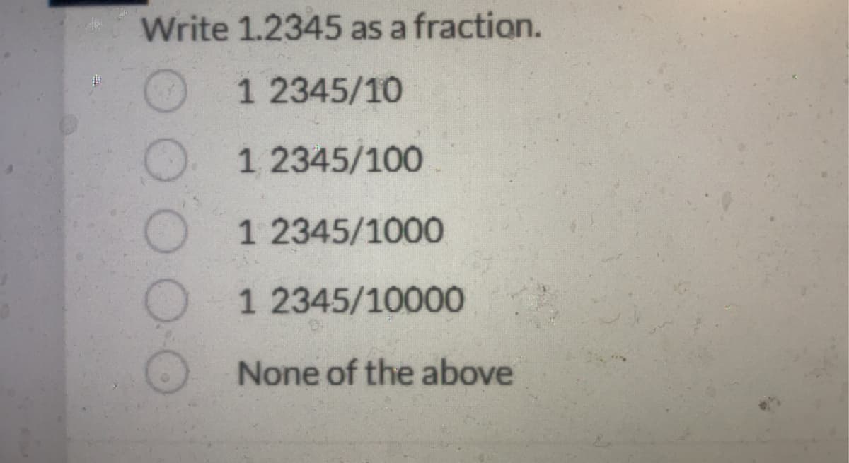 Write 1.2345 as a fraction.
1 2345/10
1 2345/100
1 2345/1000
1 2345/10000
None of the above