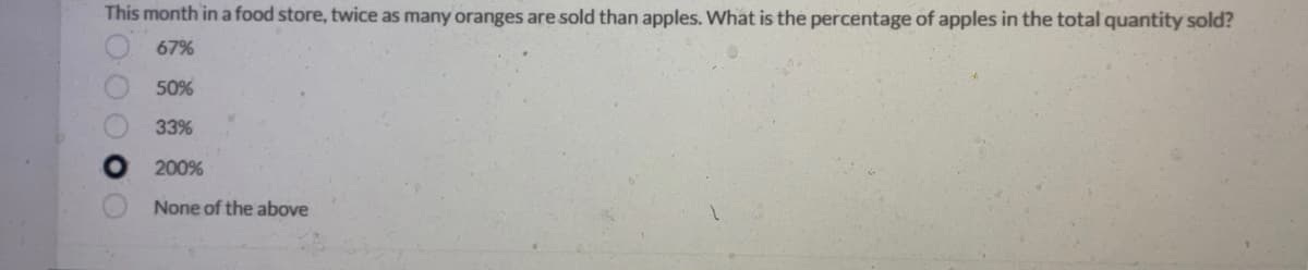 This month in a food store, twice as many oranges are sold than apples. What is the percentage of apples in the total quantity sold?
67%
50%
33%
200%
None of the above
0000