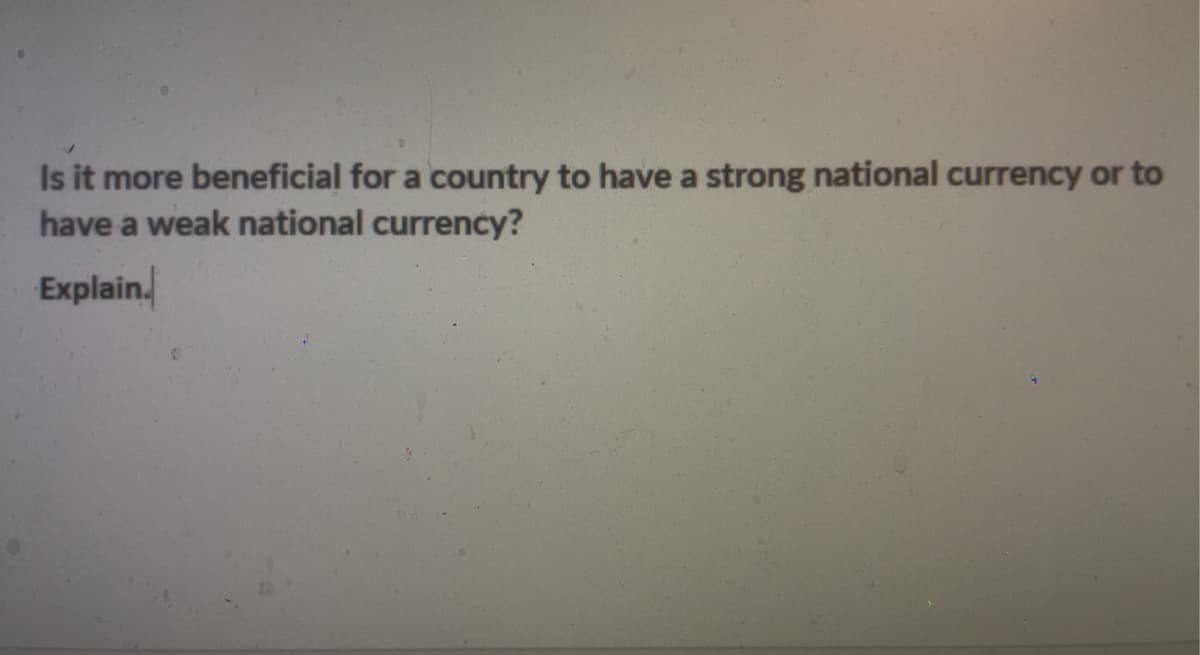 Is it more beneficial for a country to have a strong national currency or to
have a weak national currency?
Explain.