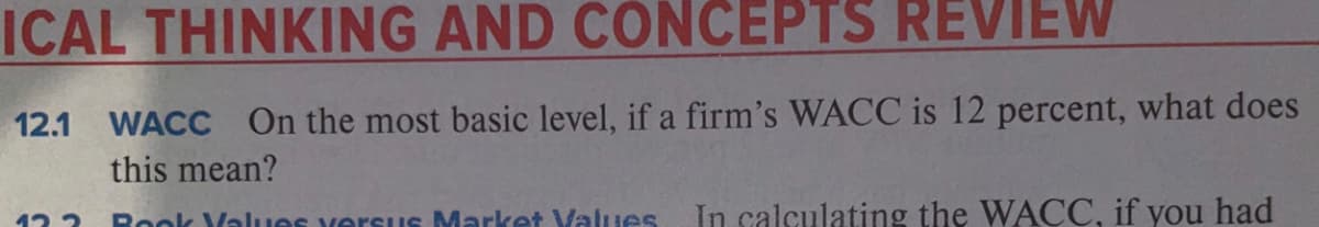 ICAL THINKING AND CONCEPTS REVIEW
12.1 WACC On the most basic level, if a firm's WACC is 12 percent, what does
this mean?
Rook Values versus Market Values
In calculating the WACC, if you had
12 2
