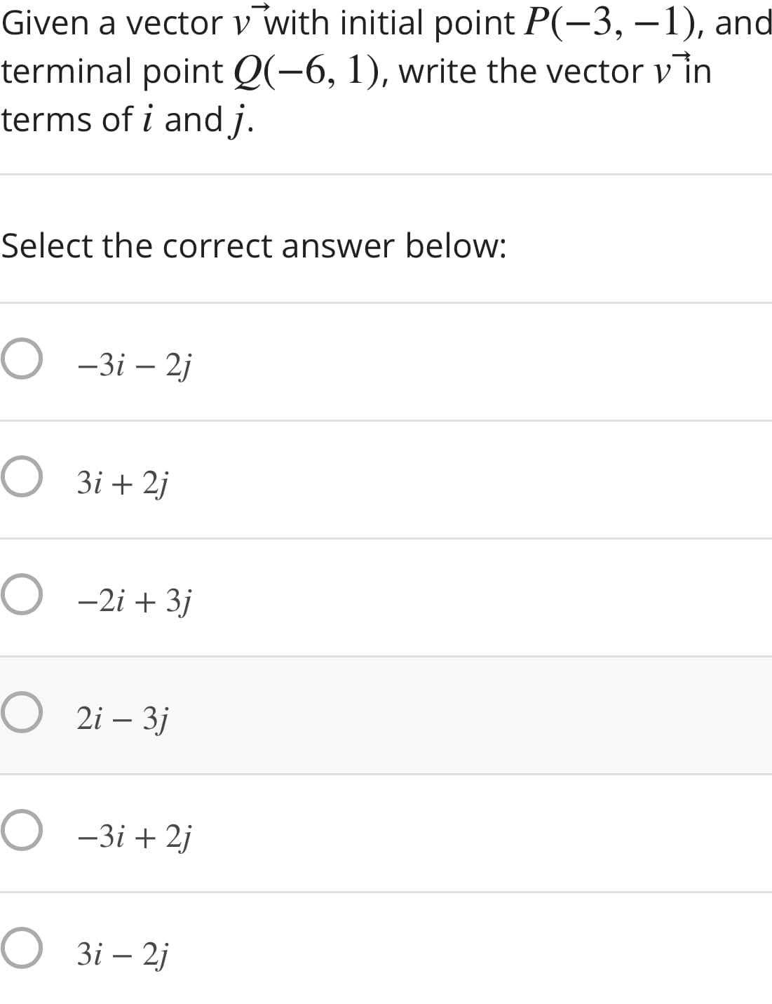 Given a vectorv with initial point P(-3, –1), and
terminal point Q(-6, 1), write the vector in
terms of i and j.
V
Select the correct answer below:
O -3i – 2j
O 3i + 2j
O -2i + 3j
O 2i – 3j
O -3i + 2j
O 3i – 2j
