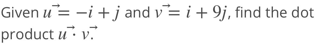 Given u= -i+ j and v= i+ 9j, find the dot
product u v.
