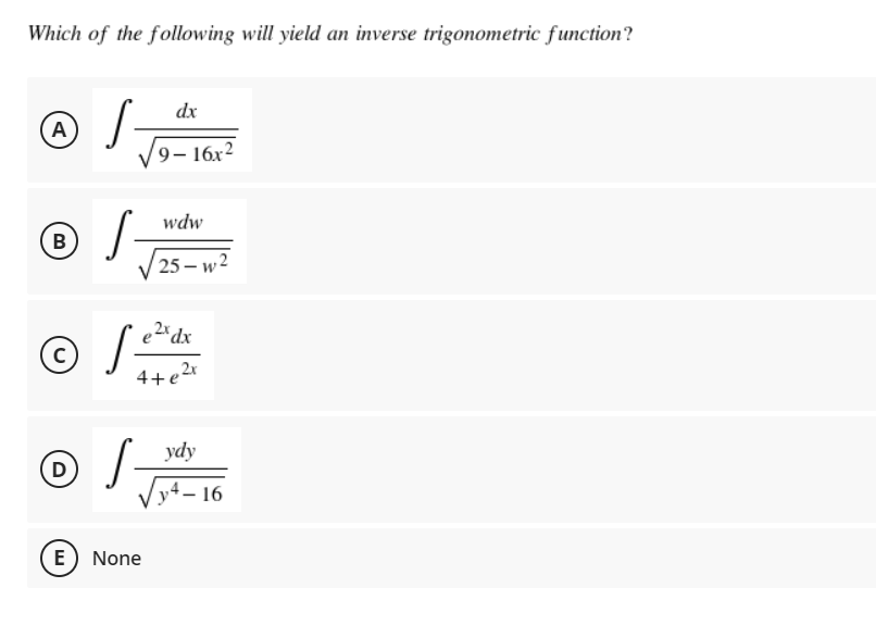 Which of the following will yield an inverse trigonometric function?
dx
(A
9– 16x2
wdw
B
25 – w 2
2* dx
4+e2x
ydy
D
y4 – 16
E) None
