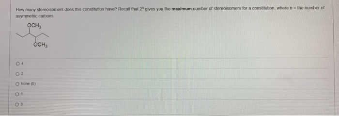 How many stereoisomers does this constitution have? Recall that 2" gives you the maximum number of stereoisomers for a constitution, where n = the number of
asymmetric carbons.
OCH3
04
OCH₂
02
O None (0)
01
0 3