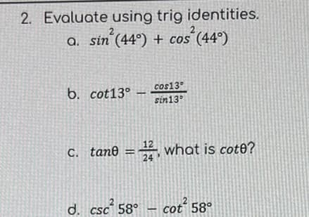 2. Evaluate using trig identities.
a. sin (44°) + cos² (44°)
2
2
b. cot13° -
cos13°
sin13°
12
c. tane=2, what is cote?
24
2
d. csc² 58° cot² 58°