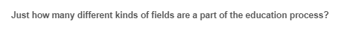 Just how many different kinds of fields are a part of the education process?