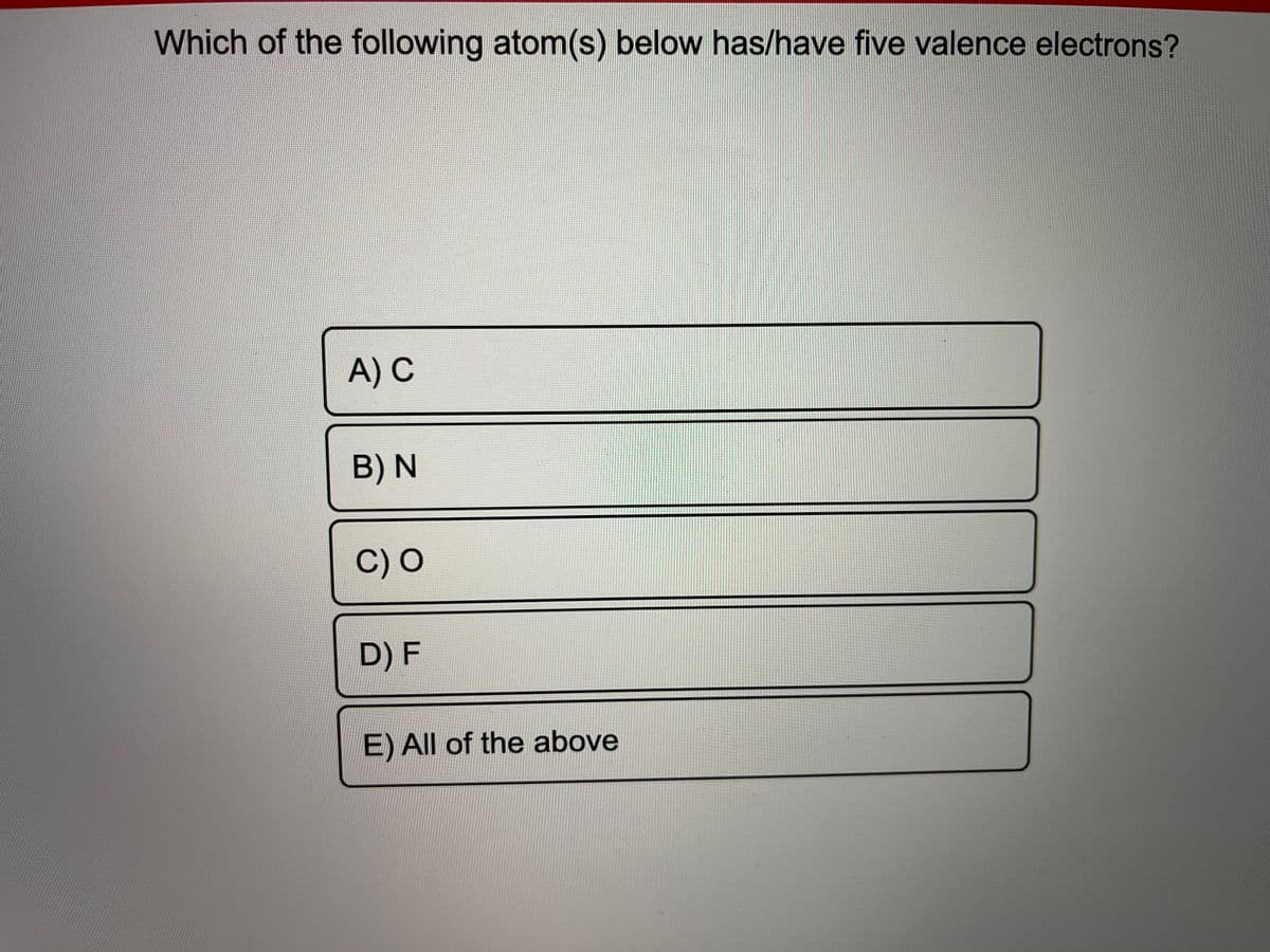 Which of the following atom(s) below has/have five valence electrons?
A) C
B) N
C) O
D) F
E) All of the above
