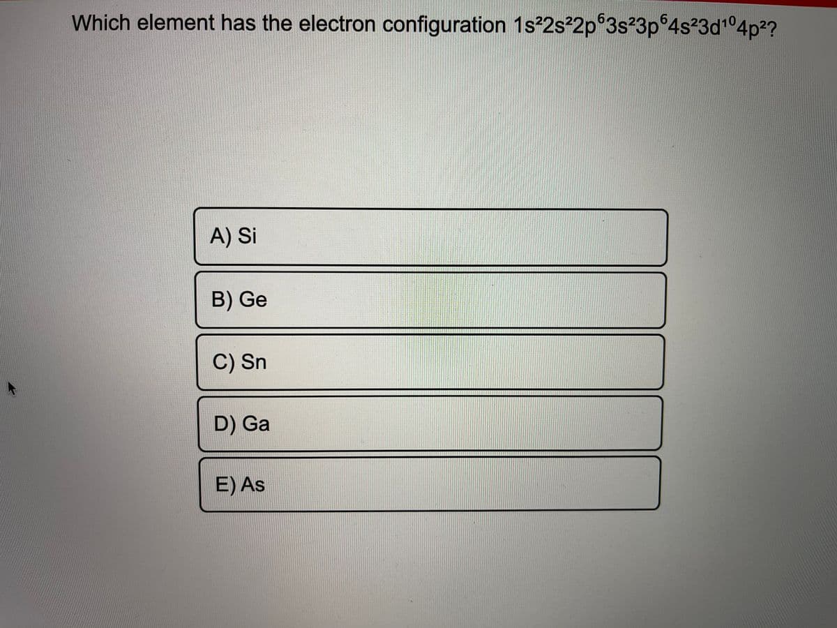 Which element has the electron configuration 1s 2s 2p 3s 3p 4s²3d1°4p2?
A) Si
B) Ge
C) Sn
D) Ga
E) As
