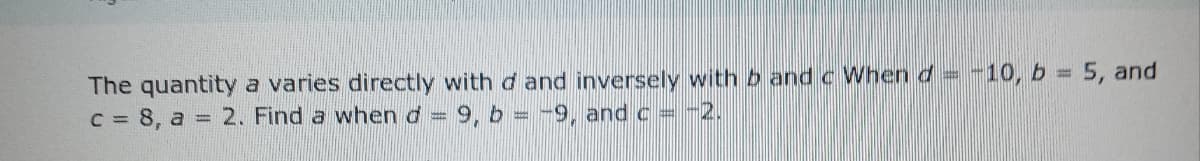 The quantity a varies directly with d and inversely with b and c When d=-10, b 5, and
C = 8, a 2. Find a when d =
%3D
9, b = -9, and c = -2.
