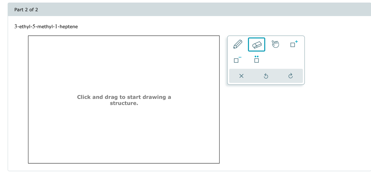 Part 2 of 2
3-ethyl-5-methyl-1-heptene
Click and drag to start drawing a
structure.
☑
: ☐