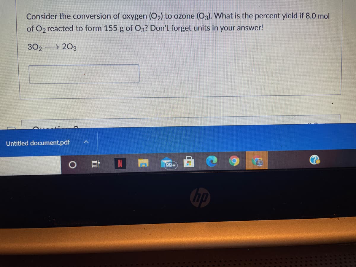 Consider the conversion of oxygen (O2) to ozone (O3). What is the percent yield if 8.0 mol
of O2 reacted to form 155 g of O3? Don't forget units in your answer!
302 203
Untitled document.pdf
耳N
99+
