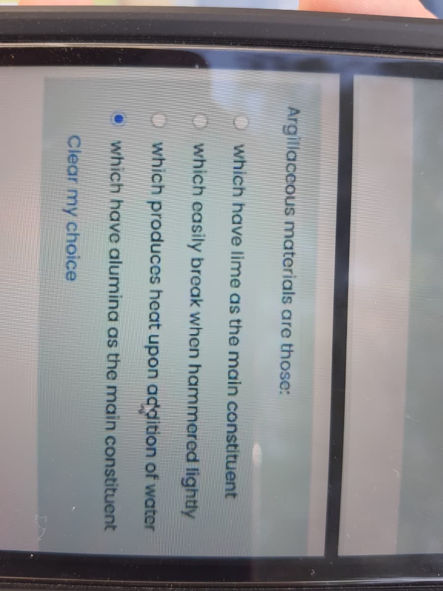 Argillaccous materials are those:
which have lime as the main constituent
O which easily break when hammered lightly
O which produces heat upon addition of water
which have alumina as the main constituent
Clear my choice
