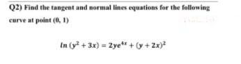 Q2) Find the tangent and normal lines equations for the following
curve at point (0, 1)
In (y² + 3x) = 2ye" + (y + 2x)²
