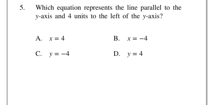 5.
Which equation represents the line parallel to the
y-axis and 4 units to the left of the y-axis?
A. x= 4
B. x = -4
C. y = -4
D. y = 4
