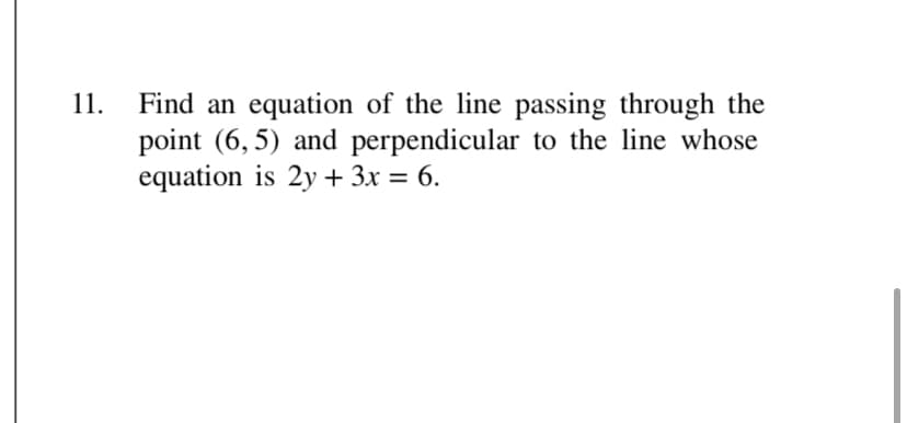11. Find an equation of the line passing through the
point (6,5) and perpendicular to the line whose
equation is 2y + 3x = 6.
