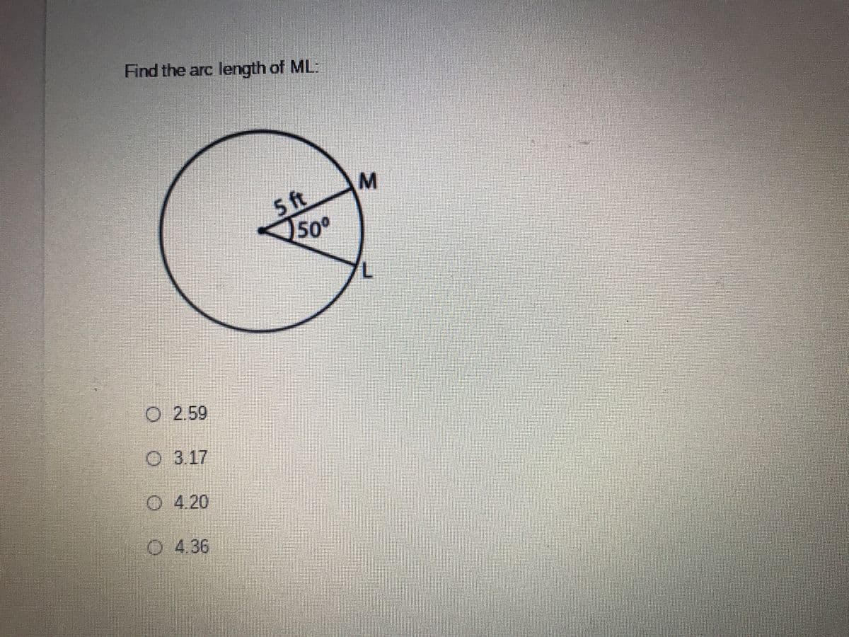 Find the arc length of ML:
5 ft
50°
O 2.59
O 3.17
O 4.20
O 4.36
M.
