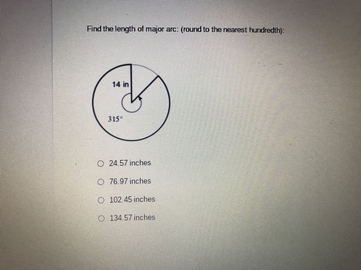 Find the length of major arc: (round to the nearest hundredth):
14 in
315
O 24.57 inches
O 76.97 inches
O 102.45 inches
O 134.57 inches
