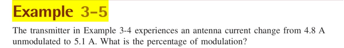 Example 3-5
The transmitter in Example 3-4 experiences an antenna current change from 4.8 A
unmodulated to 5.1 A. What is the percentage of modulation?
