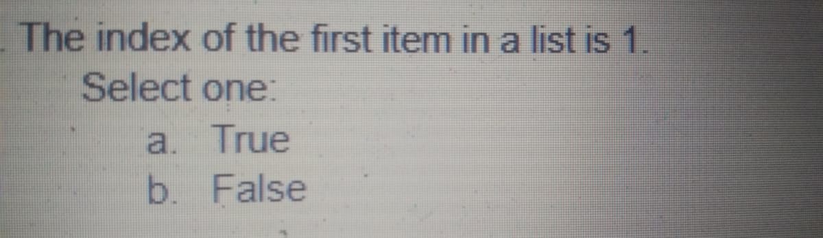 The index of the first item in a list is 1.
Select one:
a. True
b. False
