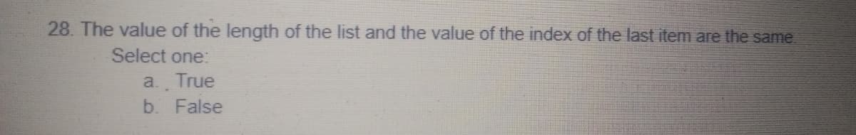 28. The value of the length of the list and the value of the index of the last item are the same.
Select one:
a. True
b. False
