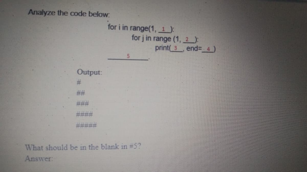 Analyze the code below:
for i in range(1, 1):
for j in range (1, 2):
print( 3, end= 4)
Output:
What should be in the blank in =5?
Answer:
