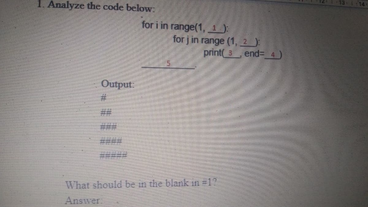 14
1. Analyze the code below
for i in range(1,1)
for j in range (1, 2 ):
print 3 end= 4)
5.
Output:
What should be in the blank in =1?
Answer.
