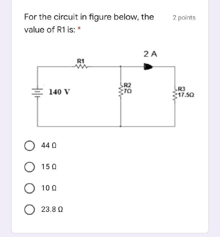 For the circuit in figure below, the
2 points
value of R1 is:
2 A
R1
R2
R3
17.50
140 V
O 44 0
O 15 0
O 10 0
O 23.8 Q
