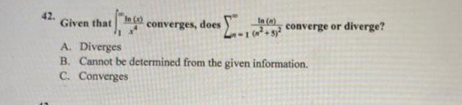 42.
Given that
n()
converges, does
...
In (n)
1-1 (n² + 5)²
converge or diverge?
A. Diverges
B. Cannot be determined from the given information.
C. Converges