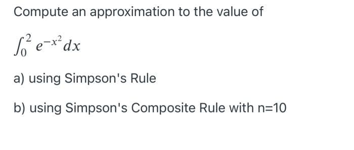 Compute an approximation to the value of
Le-x*dx
a) using Simpson's Rule
b) using Simpson's Composite Rule with n=10
