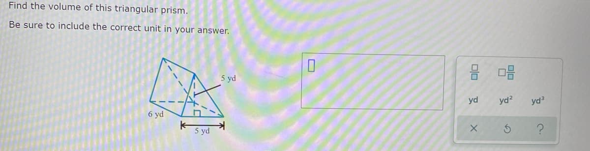 Find the volume of this triangular prism.
Be sure to include the correct unit in your answer.
5 yd
yd
yd?
yd3
6 yd
5 yd

