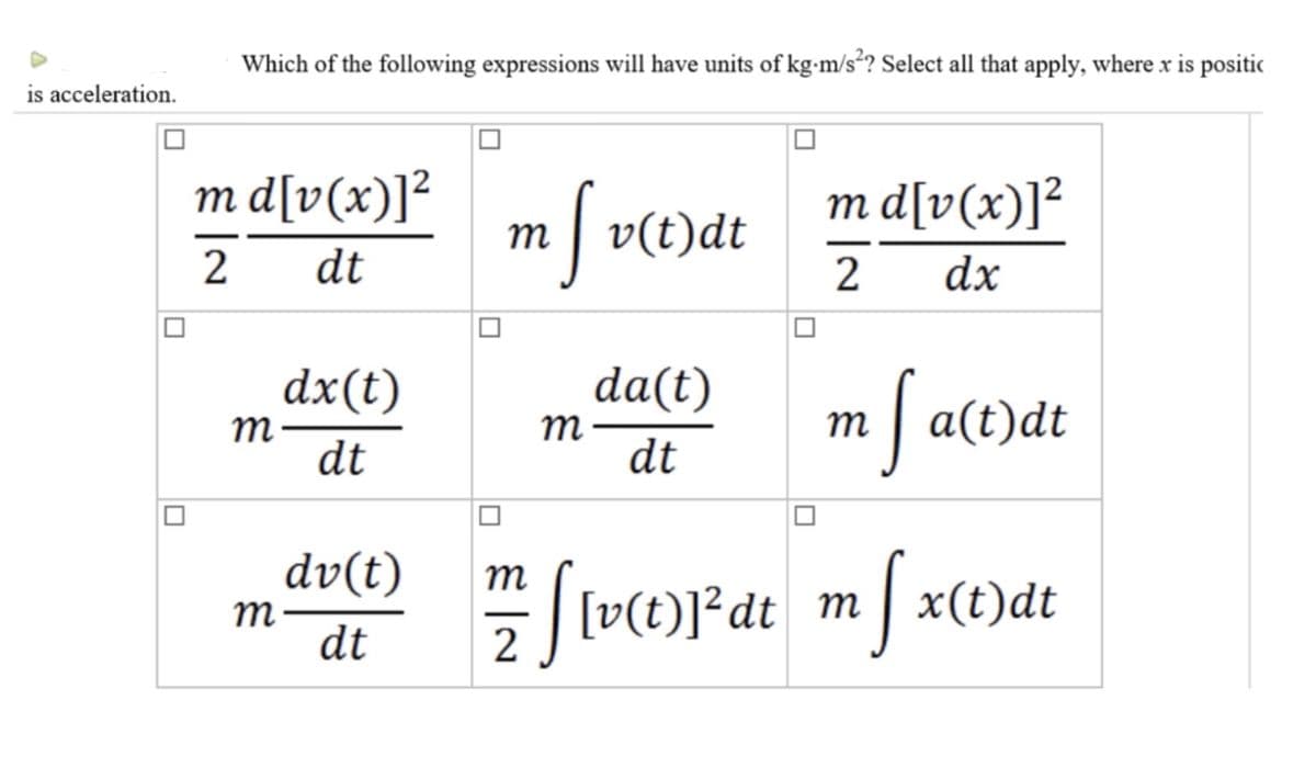 Which of the following expressions will have units of kg-m/s²? Select all that apply, where x is positic
is acceleration.
m d[v(x)]²
m| v(t)dt
m d[v(x)]²
2
dt
2
dx
dx(t)
m
dt
da(t)
m
dt
m/ alt)dt
dv(t)
m
m
dt
[v(t)]²dt_m x(t)dt
2
