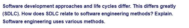 Software development approaches and life cycles differ. This differs greatly
(SDLC). How does SDLC relate to software engineering methods? Explain.
Software engineering uses various methods.