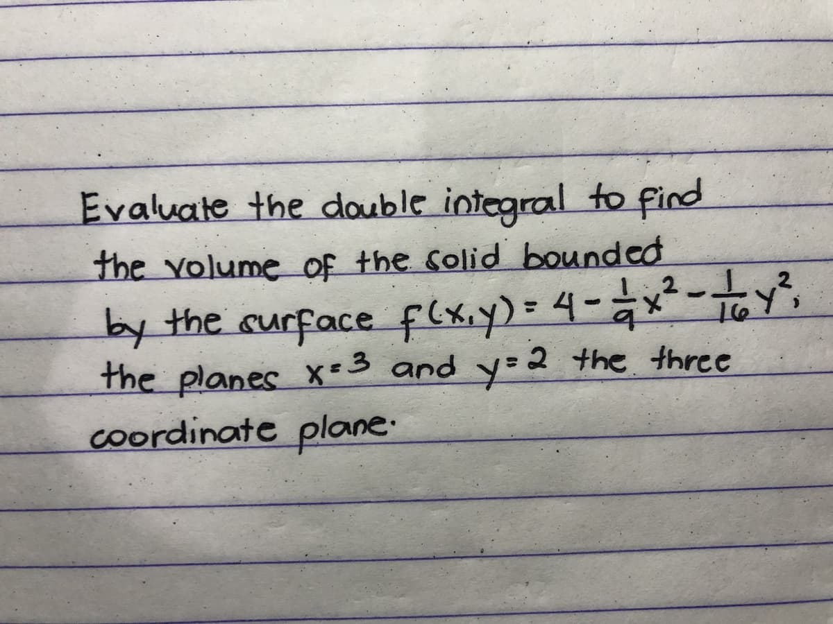 Evaluate the double integral to find
the volume of the Solid bounded
12
by the curface f(x,y)= 4-x²-y²,
the planes x-3 and y:2 the three
coordinate plane:
16
