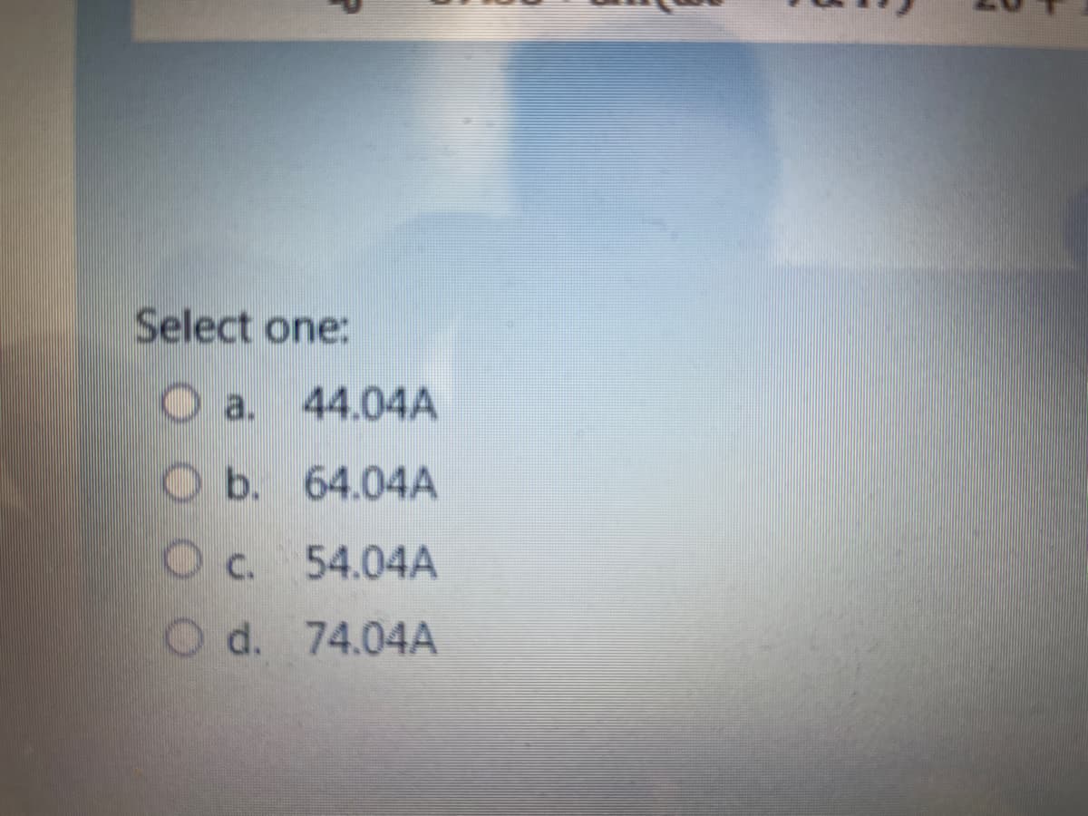 Select one:
O a. 44.04A
Ob. 64.04A
c.
Oc. 54.04A
O d. 74.04A
