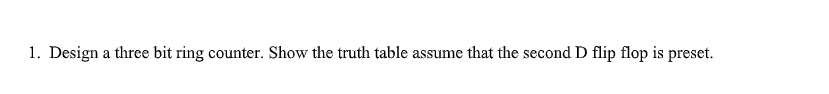 1. Design a three bit ring counter. Show the truth table assume that the second D flip flop is preset.
