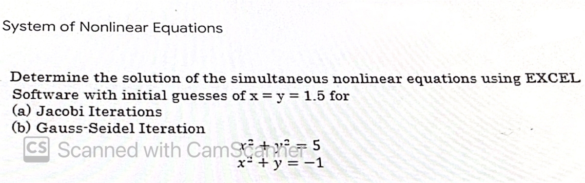 System of Nonlinear Equations
Determine the solution of the simultaneous nonlinear equations using EXCEL
Software with initial guesses of x = y = 1.5 for
(a) Jacobi Iterations
(b) Gauss-Seidel Iteration
CS Scanned with CamStatier 5
x* + y = -1
