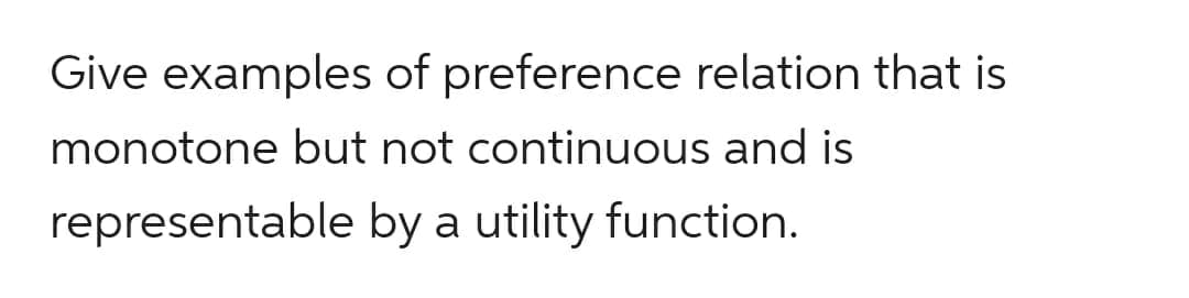 Give examples of preference relation that is
monotone but not continuous and is
representable by a utility function.
