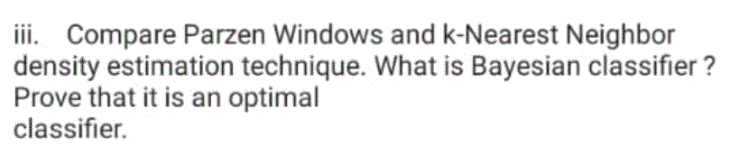 iii. Compare Parzen Windows and k-Nearest Neighbor
density estimation technique. What is Bayesian classifier ?
Prove that it is an optimal
classifier.