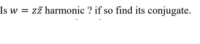 Is w =
zī harmonic ? if so find its conjugate.
