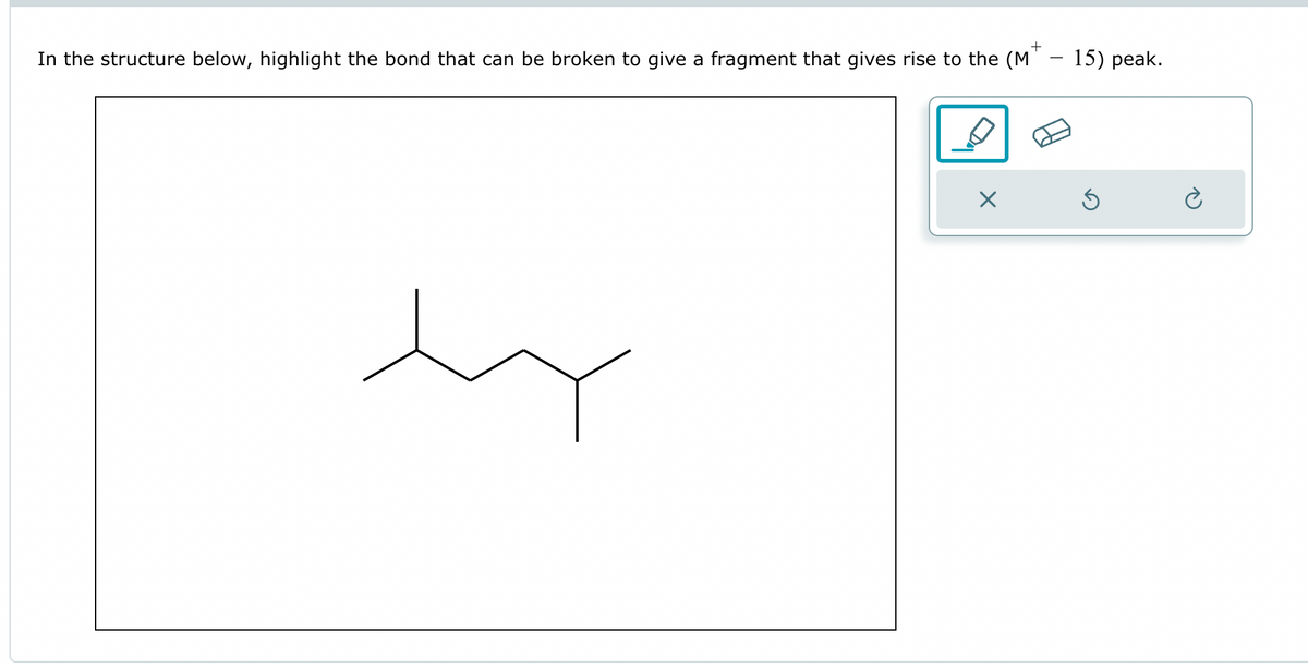 +
In the structure below, highlight the bond that can be broken to give a fragment that gives rise to the (MT - 15) peak.
ty
Ś