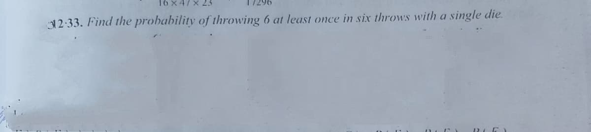 16 x 47 x 23
12:33. Find the probability of throwing 6 at least once in six throws with a single die.
