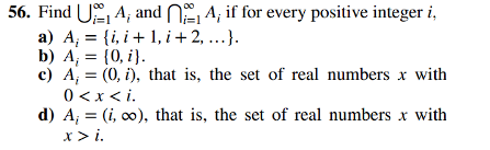 56. Find U₁A, and A; if for every positive integer i,
a) A₁ = {i, i+ 1, i+2,...}.
b) A;= {0, i).
c) A₁ = (0, i), that is, the set of real numbers x with
0 < x <i.
d) A, (i, co), that is, the set of real numbers x with
=
x > i.