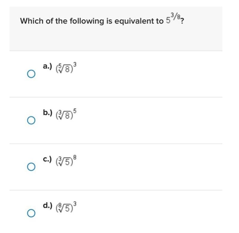 Which of the following is equivalent to 5³/8
3
a.) (√8)³
b.) (√√85
8
c.) (√/5)³
d.) (√√5)³
O
O