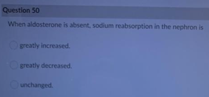 Question 50
When aldosterone is absent, sodium reabsorption in the nephron is
Ogreatly increased.
Ogreatly decreased.
unchanged.
